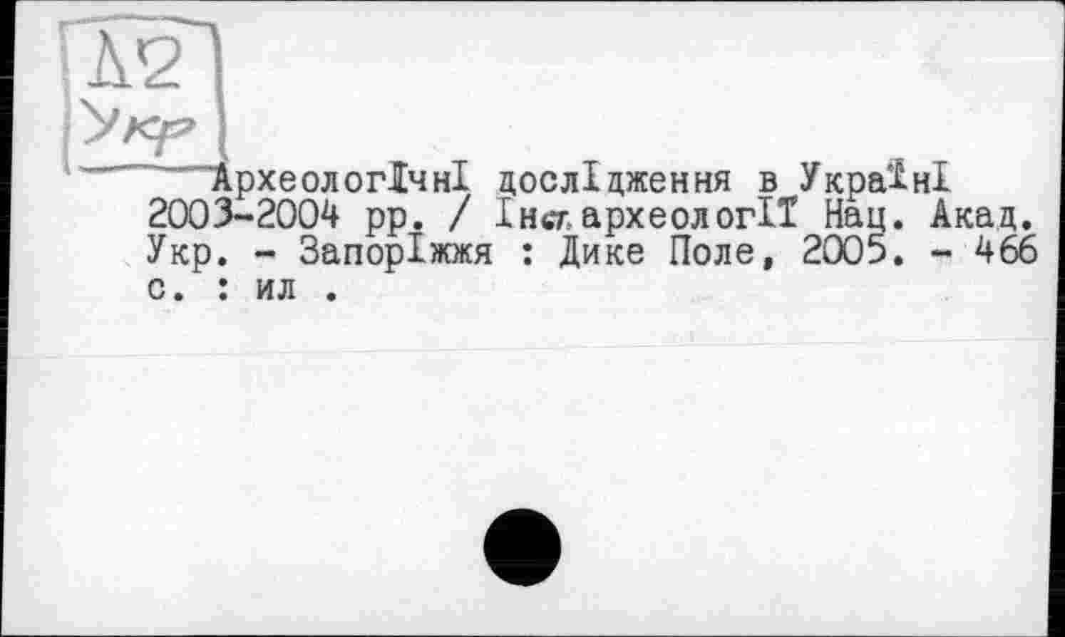 ﻿Л2
I
Археологічні дослідження в Україні 2003-2004 рр. / І не. археології Нац. Акад. Укр. - Запоріжжя : Дике Поле, 2005. - 466 о. : ил .